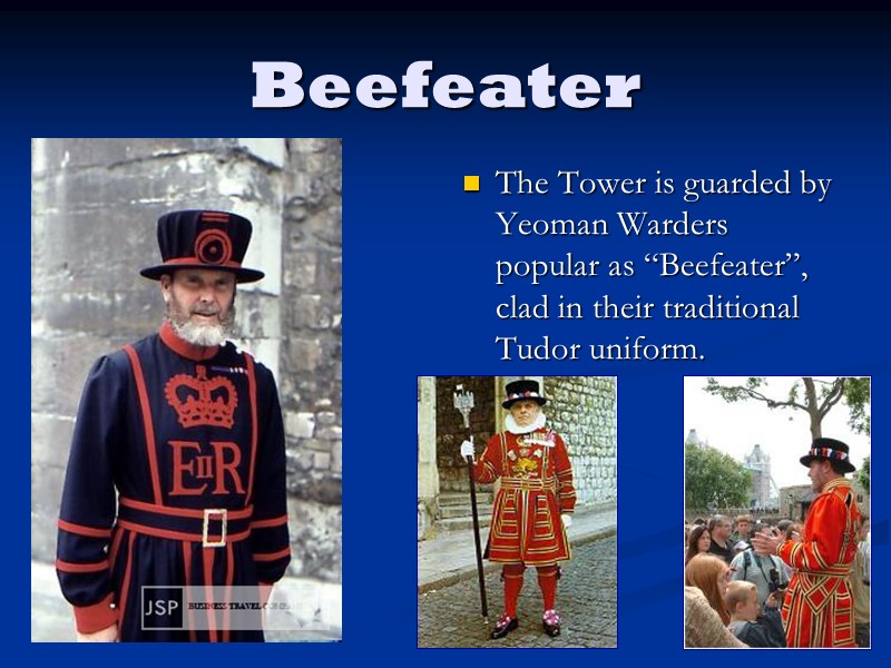 Beefeater The Tower is guarded by Yeoman Warders popular as “Beefeater”, clad in their